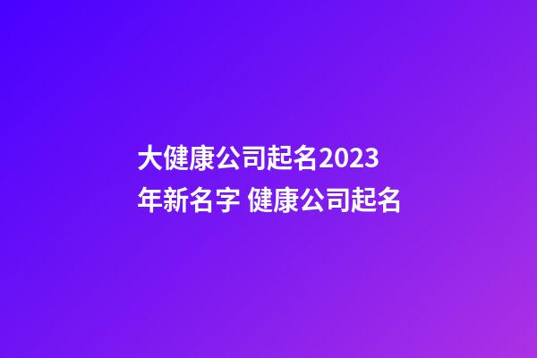大健康公司起名2023年新名字 健康公司起名-第1張-公司起名-玄機(jī)派